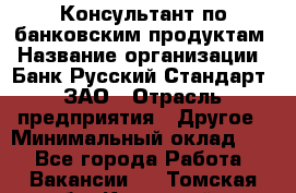 Консультант по банковским продуктам › Название организации ­ Банк Русский Стандарт, ЗАО › Отрасль предприятия ­ Другое › Минимальный оклад ­ 1 - Все города Работа » Вакансии   . Томская обл.,Кедровый г.